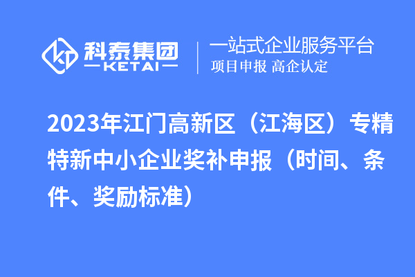 2023年江門高新區（江海區）專精特新中小企業獎補申報（時間、條件、獎勵標準）