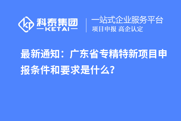 最新通知：廣東省專精特新<a href=http://www.zh-tour.cn/shenbao.html target=_blank class=infotextkey>項目申報</a>條件和要求是什么？