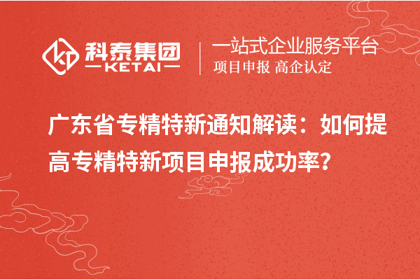 廣東省專精特新通知解讀：如何提高專精特新項目申報成功率？