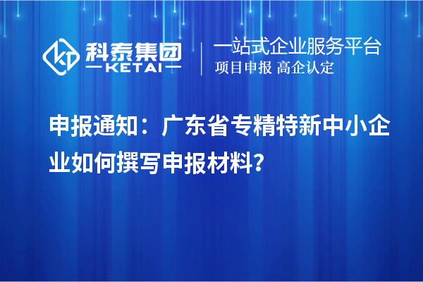 申報通知：廣東省<a href=http://www.zh-tour.cn/fuwu/zhuanjingtexin.html target=_blank class=infotextkey>專精特新中小企業</a>如何撰寫申報材料？