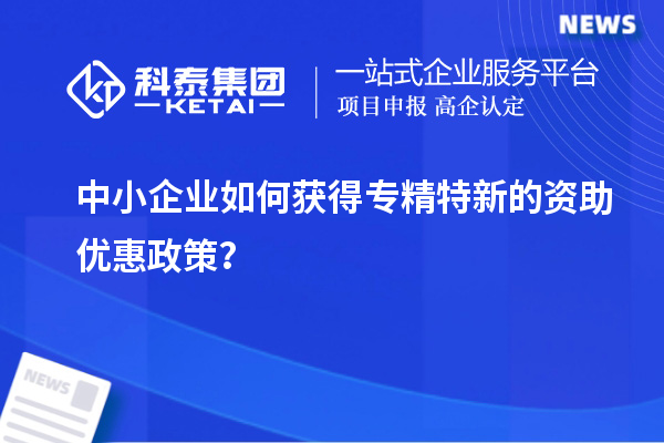 中小企業如何獲得專精特新的資助優惠政策？