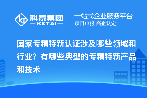 國家專精特新認證涉及哪些領域和行業？有哪些典型的專精特新產品和技術