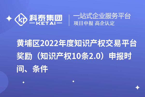 黃埔區2022年度知識產權交易平臺獎勵（知識產權10條2.0）申報時間、條件