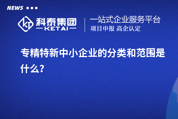專精特新中小企業的分類和范圍是什么？