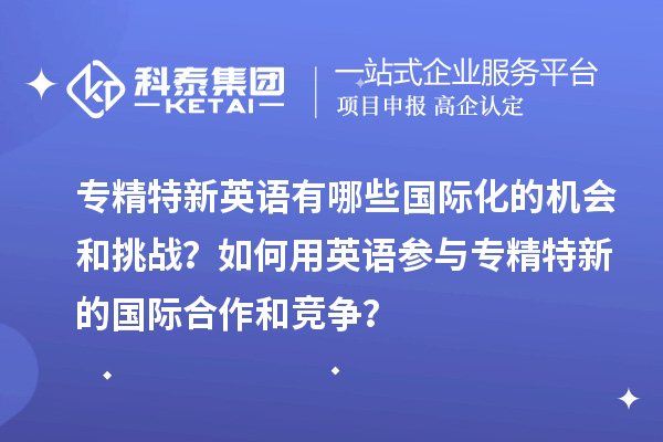 專精特新英語有哪些國際化的機會和挑戰？如何用英語參與專精特新的國際合作和競爭？