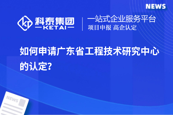 如何申請廣東省工程技術研究中心的認定？