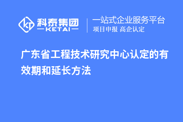 廣東<a href=http://www.zh-tour.cn/fuwu/gongchengzhongxin.html target=_blank class=infotextkey>省工程技術研究中心認定</a>的有效期和延長方法