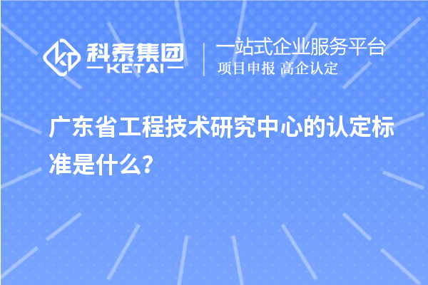 廣東省工程技術研究中心的認定標準是什么？