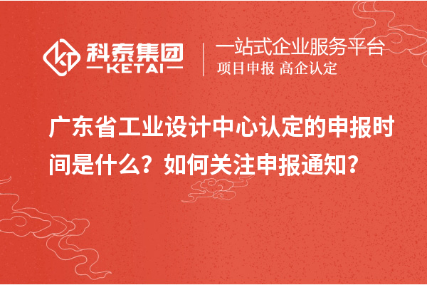 廣東省工業設計中心認定的申報時間是什么？如何關注申報通知？