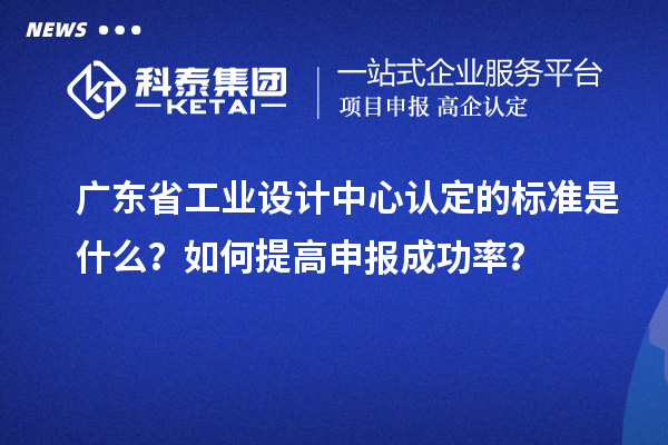 廣東省工業設計中心認定的標準是什么？如何提高申報成功率？