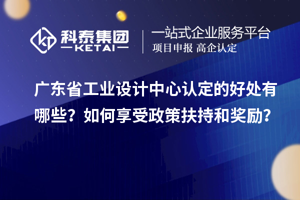 廣東省工業設計中心認定的好處有哪些？如何享受政策扶持和獎勵？