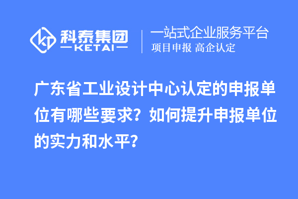 廣東省工業設計中心認定的申報單位有哪些要求？如何提升申報單位的實力和水平？