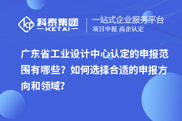 廣東省工業設計中心認定的申報范圍有哪些？如何選擇合適的申報方向和領域？