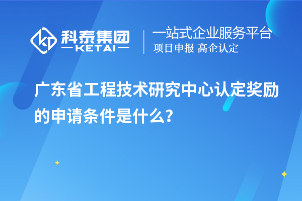 廣東<a href=http://www.zh-tour.cn/fuwu/gongchengzhongxin.html target=_blank class=infotextkey>省工程技術研究中心認定</a>獎勵的申請條件是什么？