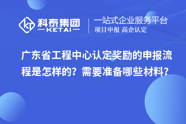 廣東省工程中心認定獎勵的申報流程是怎樣的？需要準備哪些材料？