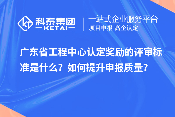 廣東省工程中心認定獎勵的評審標準是什么？如何提升申報質量？