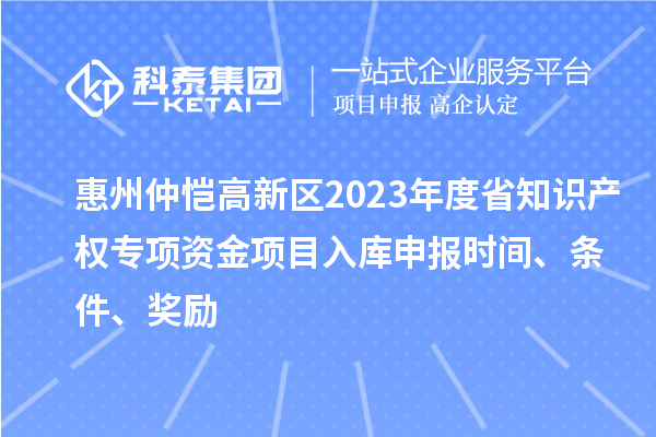 惠州仲愷高新區2023年度省知識產權專項資金項目入庫申報時間、條件、獎勵