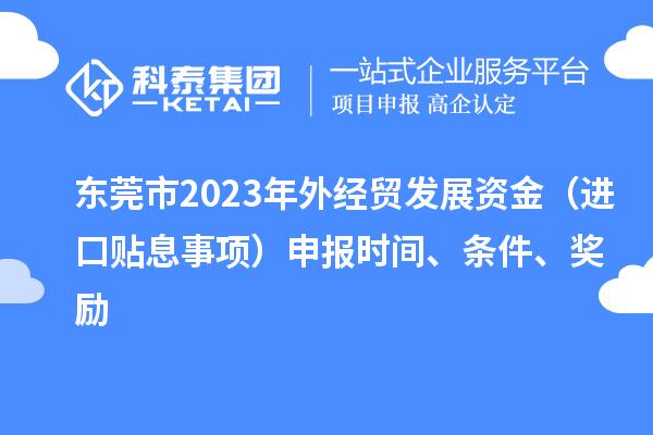 東莞市2023年外經貿發展資金（進口貼息事項）申報時間、條件、獎勵