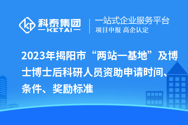 2023年揭陽市“兩站一基地”及博士博士后科研人員資助申請時間、條件、獎勵標準
