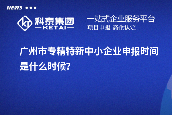 廣州市<a href=http://www.zh-tour.cn/fuwu/zhuanjingtexin.html target=_blank class=infotextkey>專精特新中小企業</a>申報時間是什么時候？