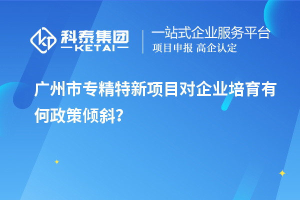 <a href=http://www.zh-tour.cn/guangzhou/ target=_blank class=infotextkey>廣州市專精特新</a>項目對企業培育有何政策傾斜？
