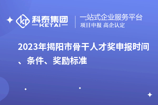 2023年揭陽市骨干人才獎申報時間、條件、獎勵標準