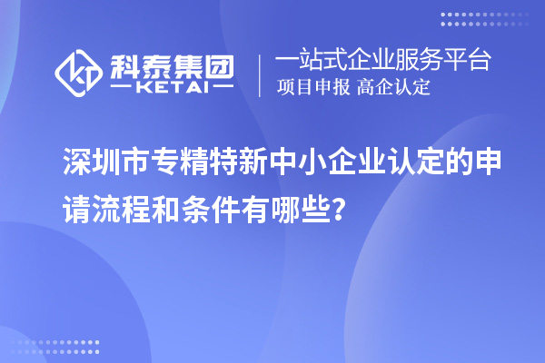深圳市專精特新中小企業認定的申請流程和條件有哪些？