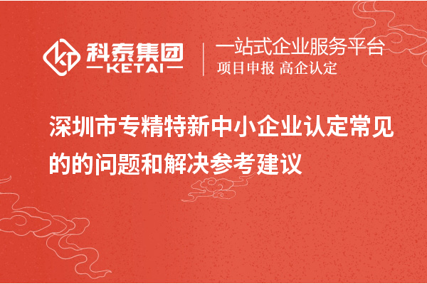 <a href=http://www.zh-tour.cn/shenzhen/ target=_blank class=infotextkey>深圳市專精特新</a>中小企業認定常見的的問題和解決參考建議