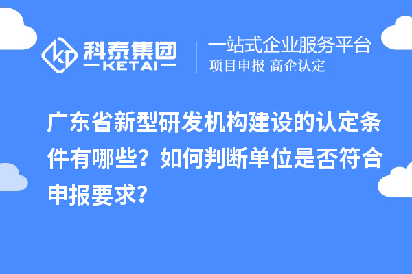 廣東省新型研發機構建設的認定條件有哪些？如何判斷單位是否符合申報要求？