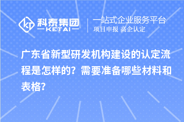 廣東省新型研發機構建設的認定流程是怎樣的？需要準備哪些材料和表格？