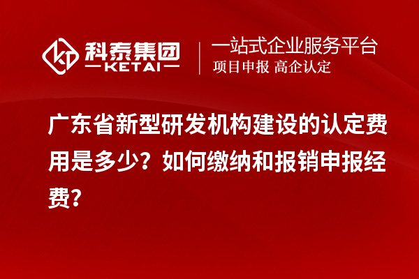 廣東省新型研發機構建設的認定費用是多少？如何繳納和報銷申報經費？