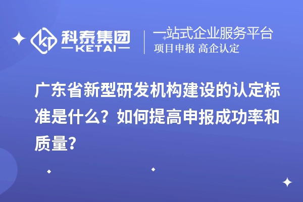 廣東省新型研發機構建設的認定標準是什么？如何提高申報成功率和質量？