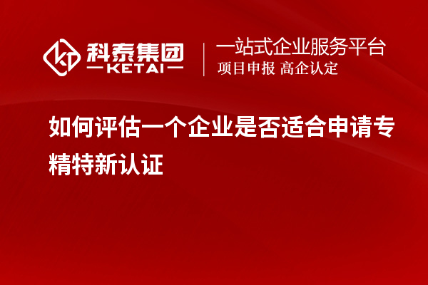 如何評估一個企業是否適合申請專精特新認證