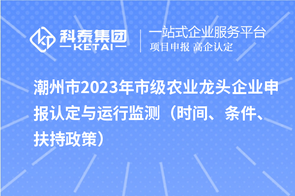 潮州市2023年市級農業龍頭企業申報認定與運行監測（時間、條件、扶持政策）