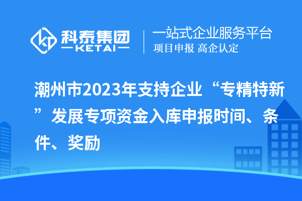 潮州市2023年支持企業“專精特新”發展專項資金入庫申報時間、條件、獎勵