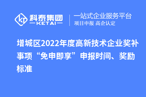 增城區2022年度高新技術企業獎補事項“免申即享”申報時間、獎勵標準