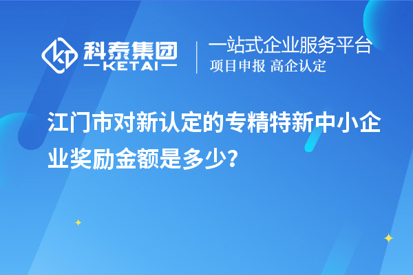 江門市對新認定的專精特新中小企業獎勵金額是多少？