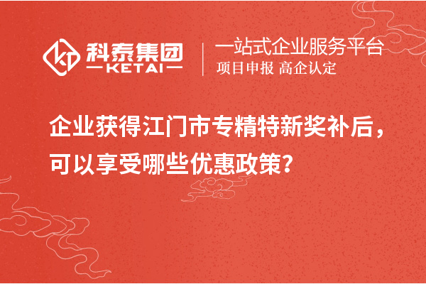 企業獲得<a href=http://www.zh-tour.cn/jiangmen/ target=_blank class=infotextkey>江門市專精特新</a>獎補后，可以享受哪些優惠政策？