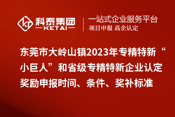 東莞市大嶺山鎮2023年專精特新“小巨人”和省級專精特新企業認定獎勵申報時間、條件、獎補標準