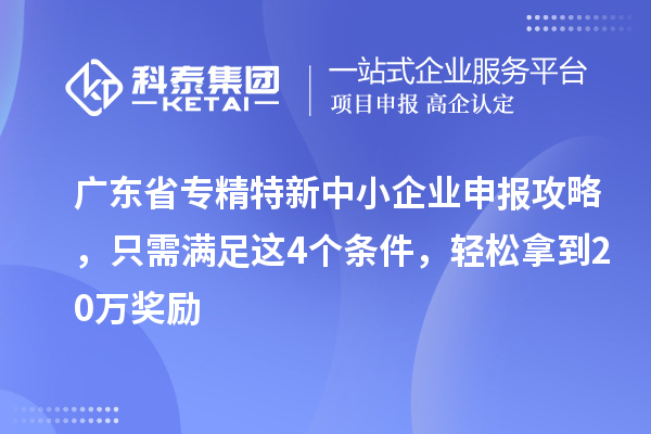 廣東省<a href=http://www.zh-tour.cn/fuwu/zhuanjingtexin.html target=_blank class=infotextkey>專精特新中小企業</a>申報攻略，只需滿足這4個條件，輕松拿到20萬獎勵