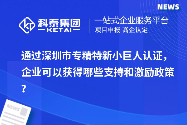 通過深圳市專精特新小巨人認證，企業可以獲得哪些支持和激勵政策？