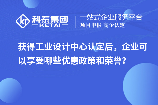 獲得工業設計中心認定后，企業可以享受哪些優惠政策和榮譽？