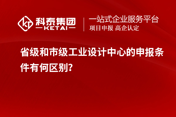 省級和市級工業設計中心的申報條件有何區別？
