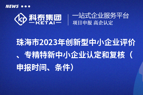 珠海市2023年創新型中小企業評價、專精特新中小企業認定和復核（申報時間、條件）