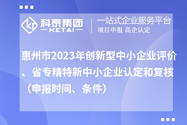 惠州市2023年創新型中小企業評價、省專精特新中小企業認定和復核（申報時間、條件）
