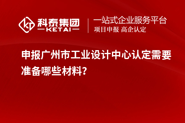 申報廣州市工業設計中心認定需要準備哪些材料？
