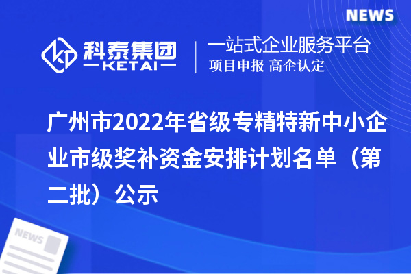 廣州市2022年省級<a href=http://www.zh-tour.cn/fuwu/zhuanjingtexin.html target=_blank class=infotextkey>專精特新中小企業</a>市級獎補資金安排計劃名單（第二批）公示