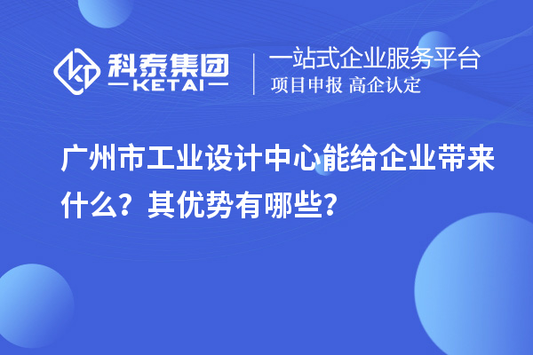 廣州市工業設計中心能給企業帶來什么？其優勢有哪些？