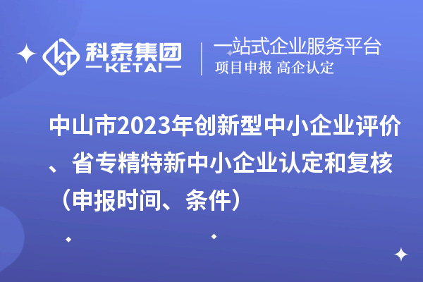 中山市2023年創新型中小企業評價、省專精特新中小企業認定和復核（申報時間、條件）