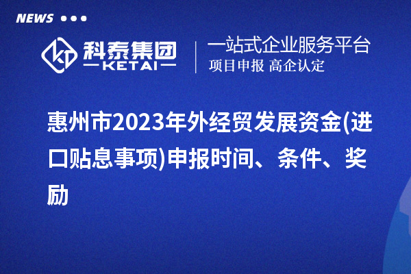 惠州市2023年外經貿發展資金(進口貼息事項)申報時間、條件、獎勵